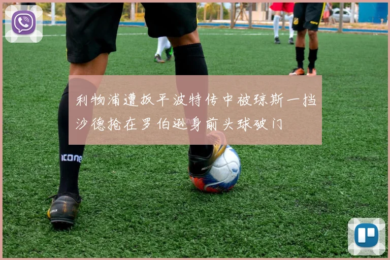 利物浦遭扳平波特传中被琼斯一挡沙德抢在罗伯逊身前头球破门