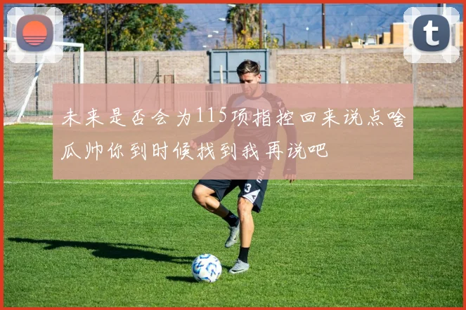 未来是否会为115项指控回来说点啥瓜帅你到时候找到我再说吧