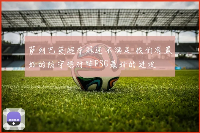 萨利巴英超夺冠还不满足 我们有最好的防守想对阵PSG最好的进攻