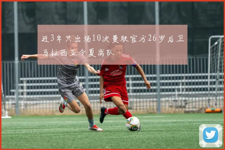 近3年只出场10次曼联官方26岁后卫马拉西亚今夏离队