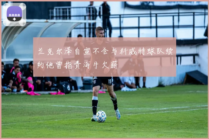 兰克尔泽自宣不会与科威特球队续约他曾指责海牛欠薪