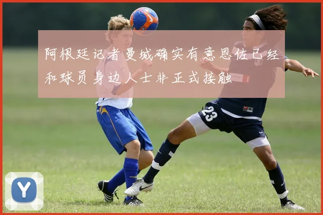 阿根廷记者曼城确实有意恩佐已经和球员身边人士非正式接触