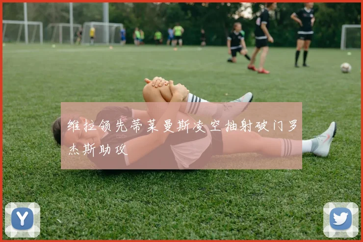 维拉领先蒂莱曼斯凌空抽射破门罗杰斯助攻