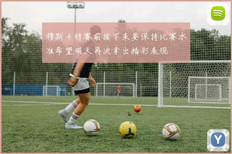 穆斯卡特赛前接下来要保持比赛水准希望明天再次拿出精彩表现