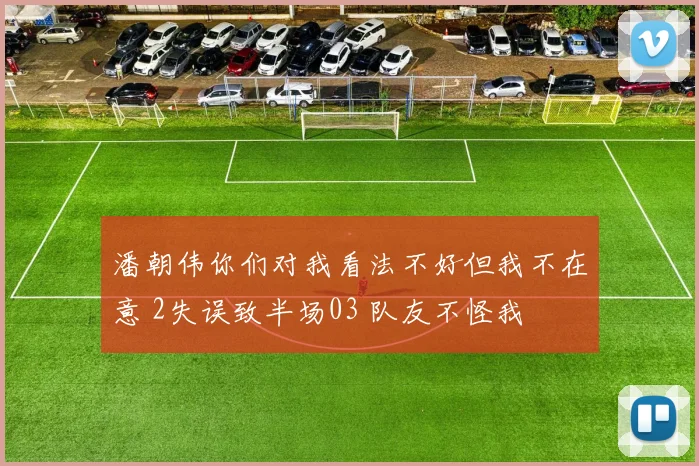 潘朝伟你们对我看法不好但我不在意 2失误致半场03 队友不怪我