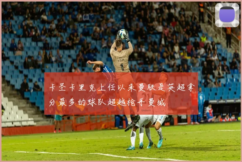 卡圣卡里克上任以来曼联是英超拿分最多的球队超越枪手曼城