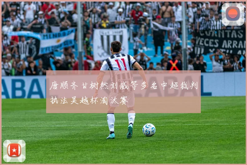 唐顺齐甘树然刘威等多名中超裁判执法吴越杯淘汰赛