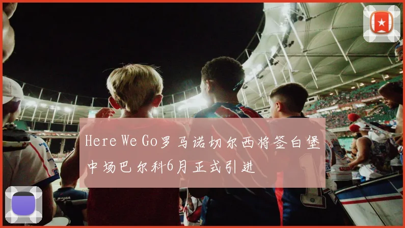 Here We Go罗马诺切尔西将签白堡中场巴尔科6月正式引进