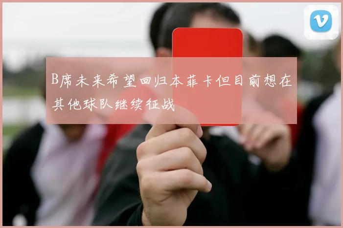 B席未来希望回归本菲卡但目前想在其他球队继续征战
